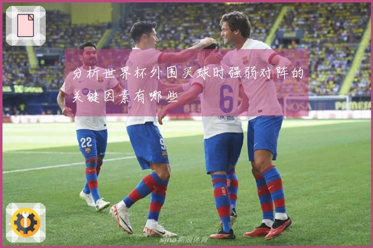 分析世界杯外围买球时强弱对阵的关键因素有哪些