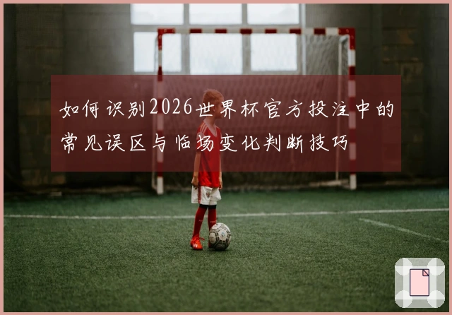 如何识别2026世界杯官方投注中的常见误区与临场变化判断技巧