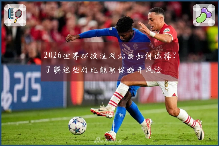 2026世界杯投注网站该如何选择？了解这些对比能助你避开风险