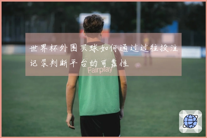 世界杯外围买球如何通过过往投注记录判断平台的可靠性