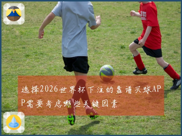 选择2026世界杯下注的靠谱买球APP需要考虑哪些关键因素