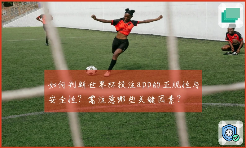 如何判断世界杯投注app的正规性与安全性？需注意哪些关键因素？
