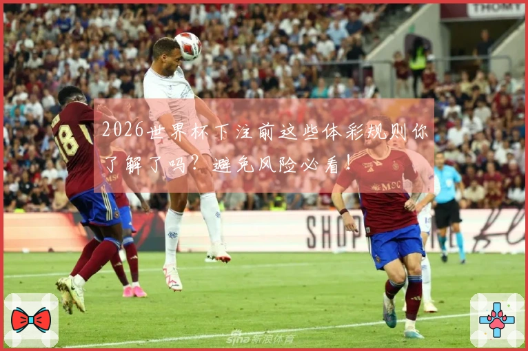 2026世界杯下注前这些体彩规则你了解了吗？避免风险必看！