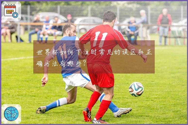 世界杯如何下注时常见的误区和正确方法有哪些？