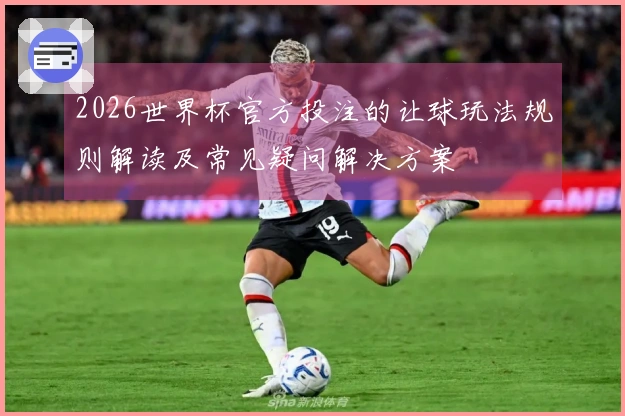 2026世界杯官方投注的让球玩法规则解读及常见疑问解决方案