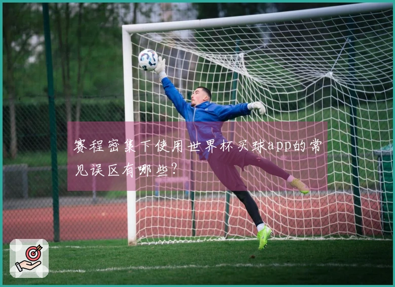赛程密集下使用世界杯买球app的常见误区有哪些？