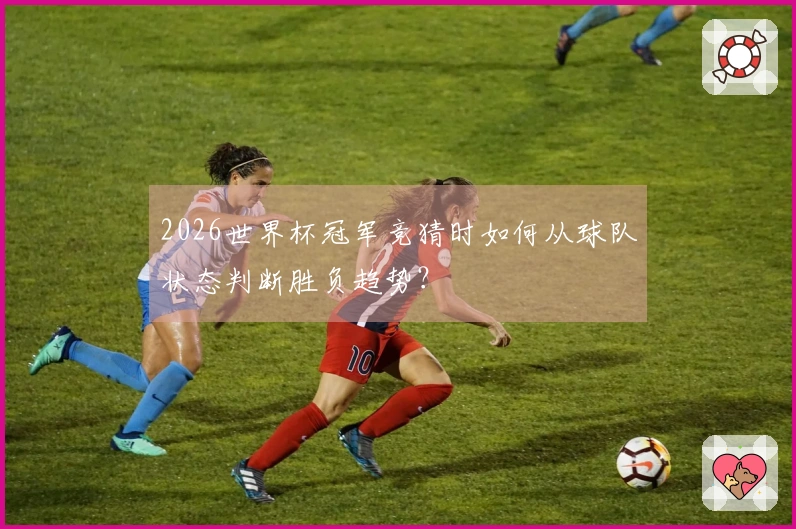 2026世界杯冠军竞猜时如何从球队状态判断胜负趋势？