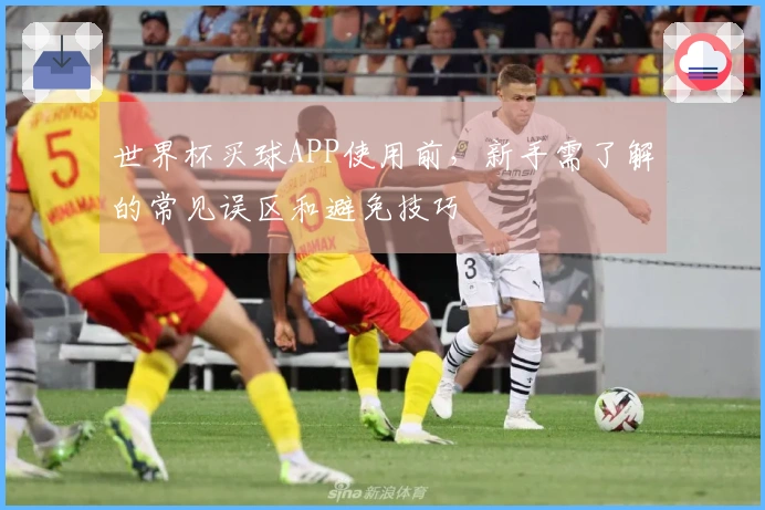 世界杯买球APP使用前，新手需了解的常见误区和避免技巧