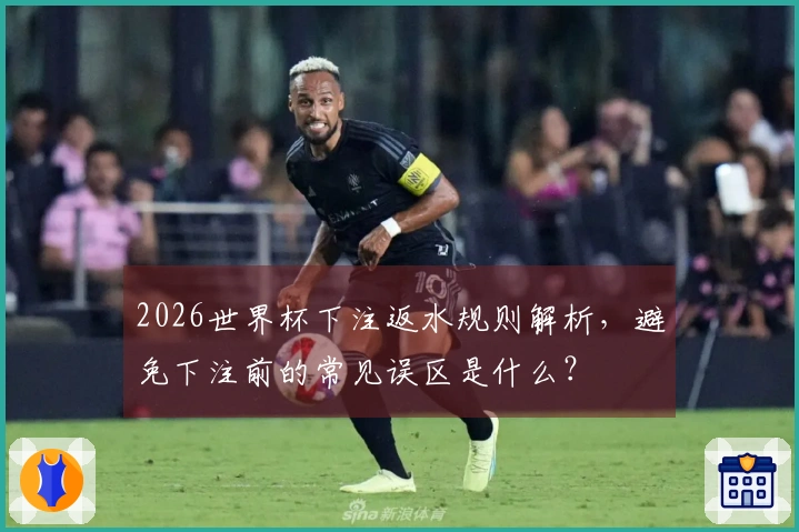 2026世界杯下注返水规则解析，避免下注前的常见误区是什么？