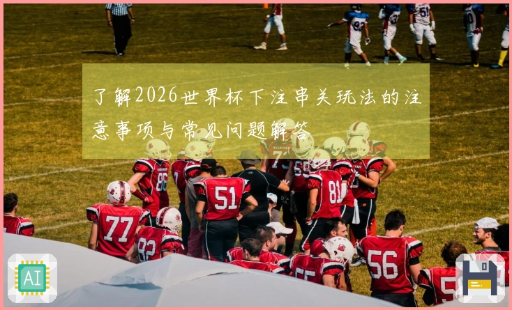 了解2026世界杯下注串关玩法的注意事项与常见问题解答