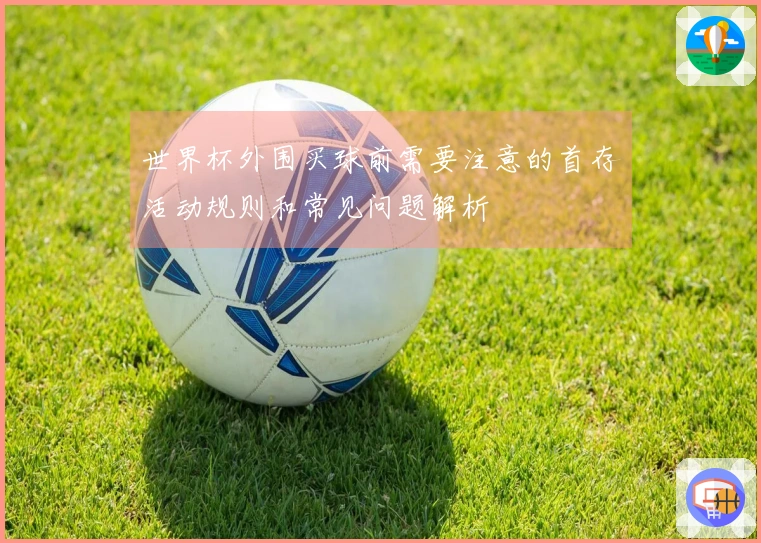 世界杯外围买球前需要注意的首存活动规则和常见问题解析