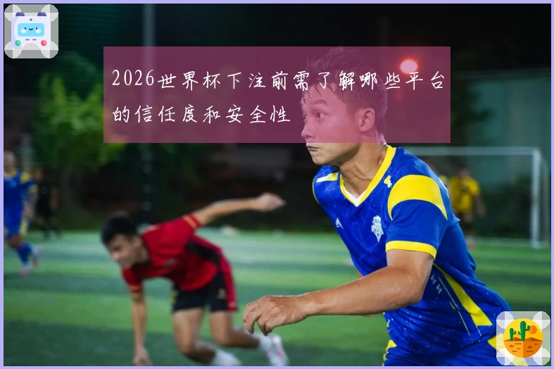 2026世界杯下注前需了解哪些平台的信任度和安全性
