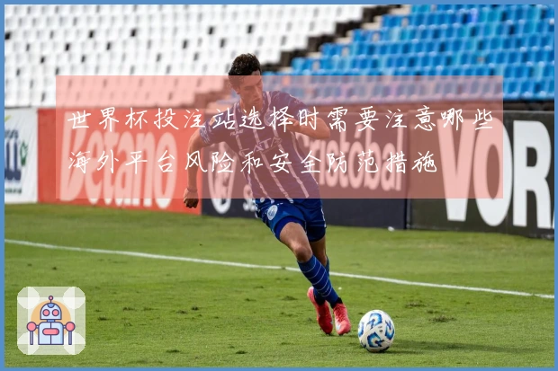 世界杯投注站选择时需要注意哪些海外平台风险和安全防范措施