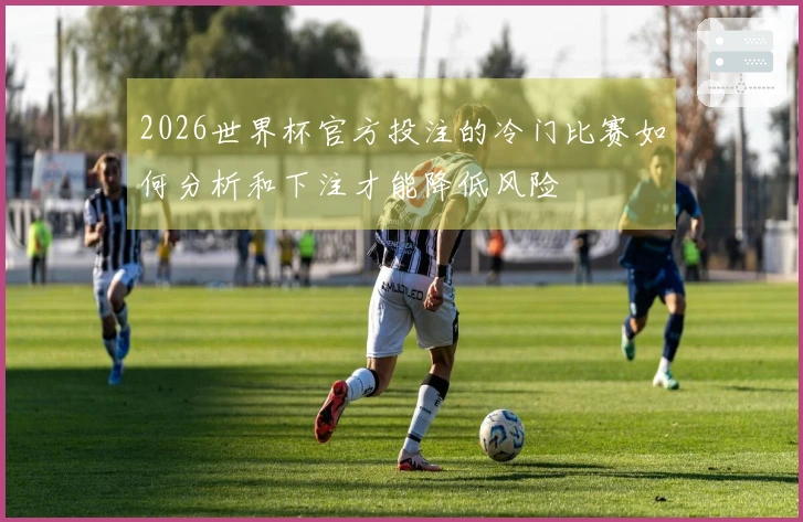 2026世界杯官方投注的冷门比赛如何分析和下注才能降低风险
