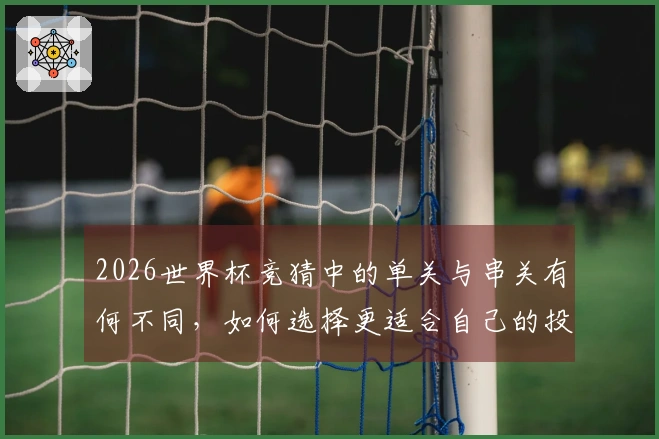 2026世界杯竞猜中的单关与串关有何不同，如何选择更适合自己的投注方式