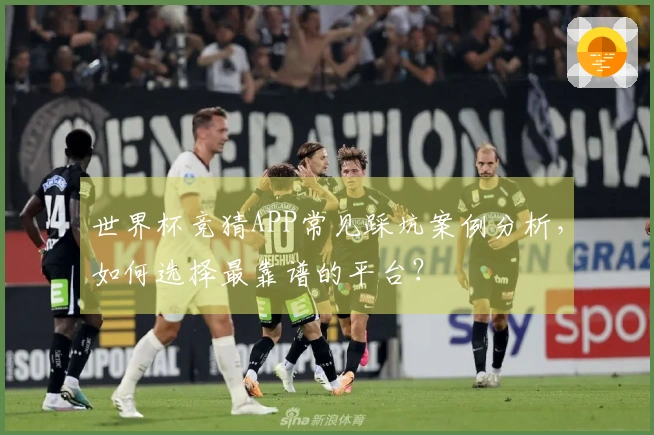 世界杯竞猜APP常见踩坑案例分析，如何选择最靠谱的平台？