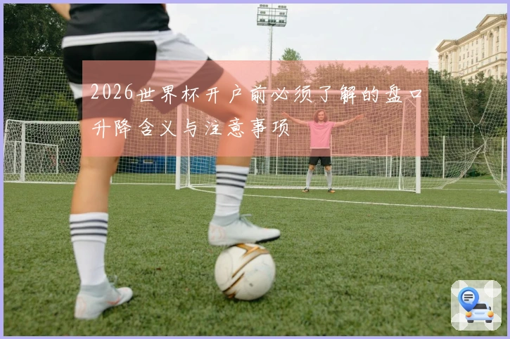 2026世界杯开户前必须了解的盘口升降含义与注意事项