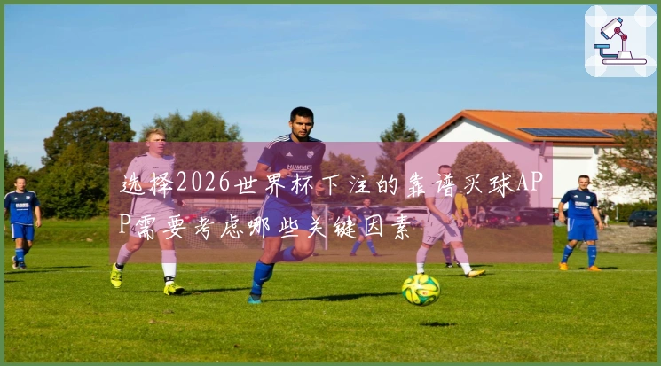 选择2026世界杯下注的靠谱买球APP需要考虑哪些关键因素