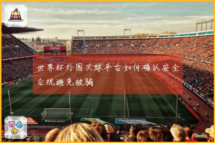 世界杯外围买球平台如何确认安全合规避免被骗