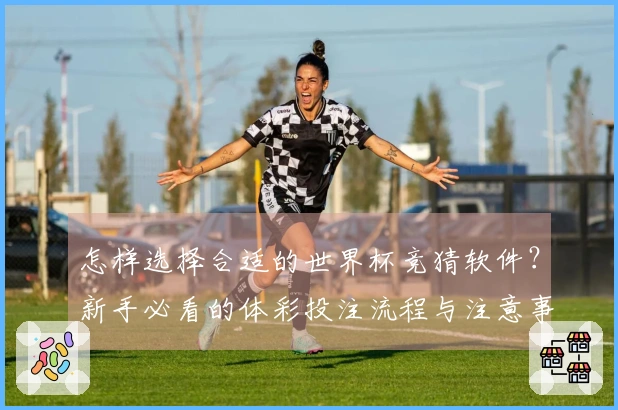 怎样选择合适的世界杯竞猜软件？新手必看的体彩投注流程与注意事项