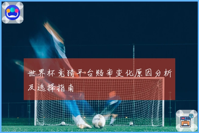 世界杯竞猜平台赔率变化原因分析及选择指南