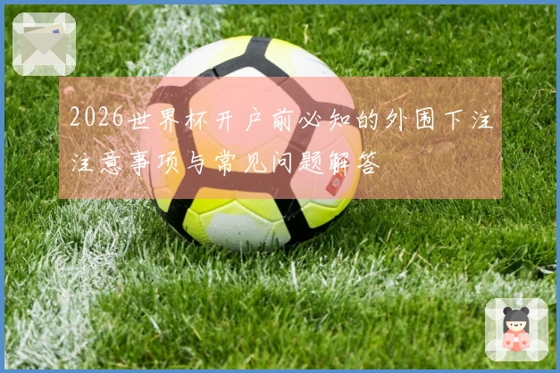 2026世界杯开户前必知的外围下注注意事项与常见问题解答