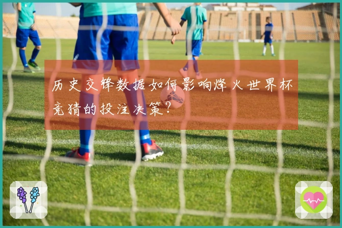历史交锋数据如何影响烽火世界杯竞猜的投注决策？