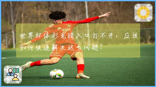世界杯体彩竞猜入口打不开，应该如何快速解决这个问题？