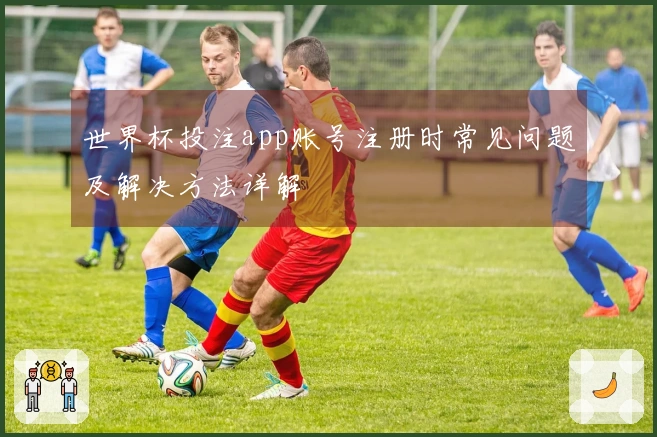 世界杯投注app账号注册时常见问题及解决方法详解