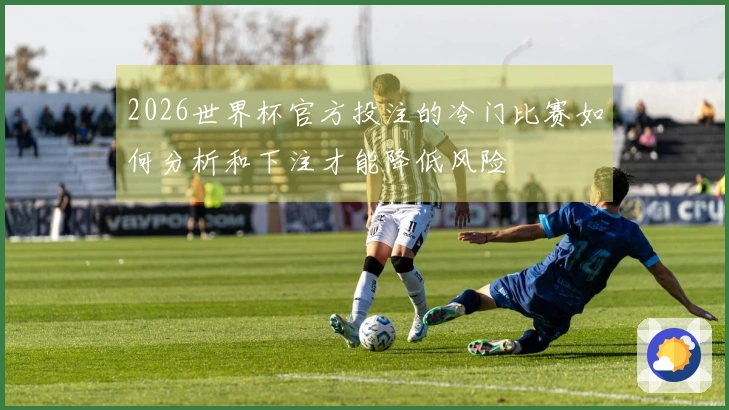 2026世界杯官方投注的冷门比赛如何分析和下注才能降低风险