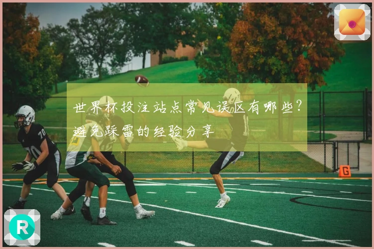 世界杯投注站点常见误区有哪些？避免踩雷的经验分享