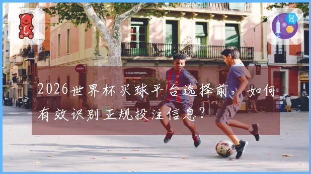 2026世界杯买球平台选择前，如何有效识别正规投注信息？
