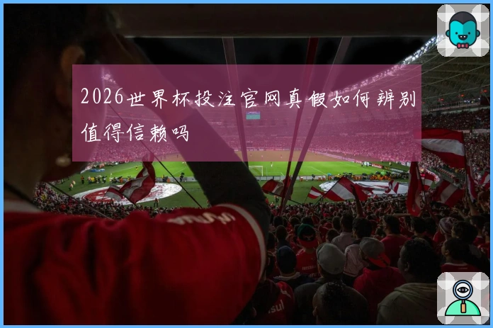 2026世界杯投注官网真假如何辨别值得信赖吗