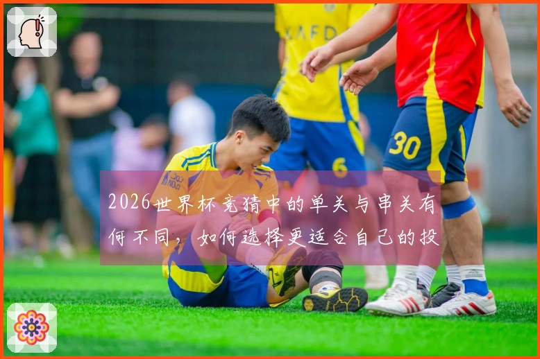 2026世界杯竞猜中的单关与串关有何不同，如何选择更适合自己的投注方式