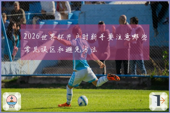 2026世界杯开户时新手要注意哪些常见误区和避免方法