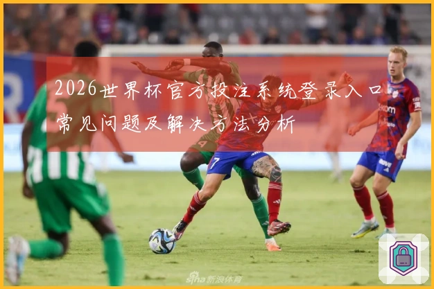 2026世界杯官方投注系统登录入口常见问题及解决方法分析