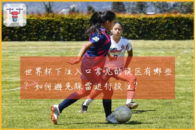 世界杯下注入口常见的误区有哪些？如何避免踩雷进行投注？
