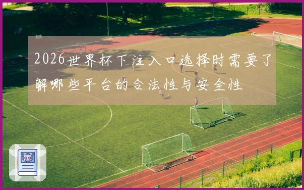 2026世界杯下注入口选择时需要了解哪些平台的合法性与安全性
