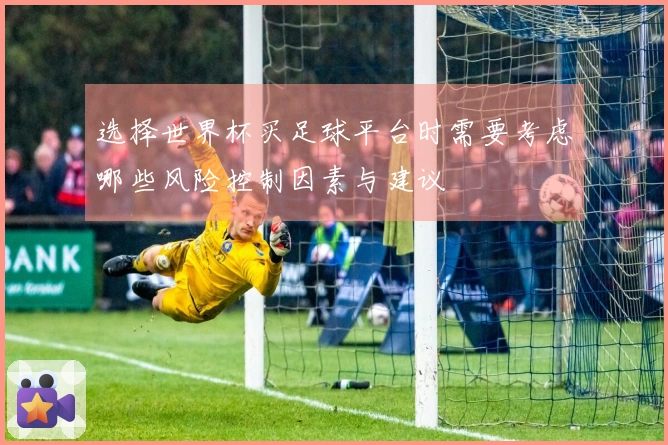 选择世界杯买足球平台时需要考虑哪些风险控制因素与建议