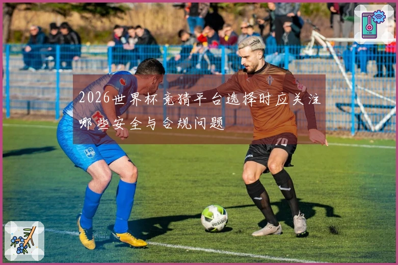 2026世界杯竞猜平台选择时应关注哪些安全与合规问题