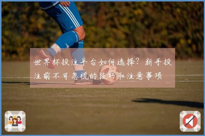 世界杯投注平台如何选择？新手投注前不可忽视的技巧和注意事项