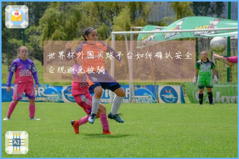 世界杯外围买球平台如何确认安全合规避免被骗