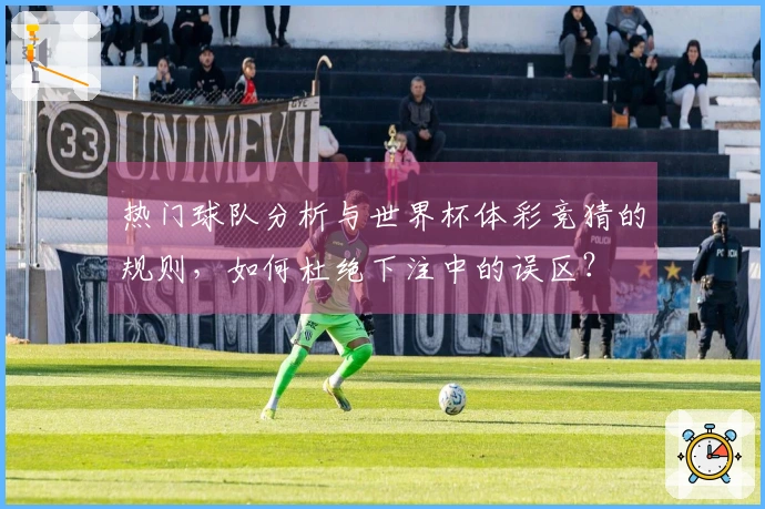 热门球队分析与世界杯体彩竞猜的规则，如何杜绝下注中的误区？