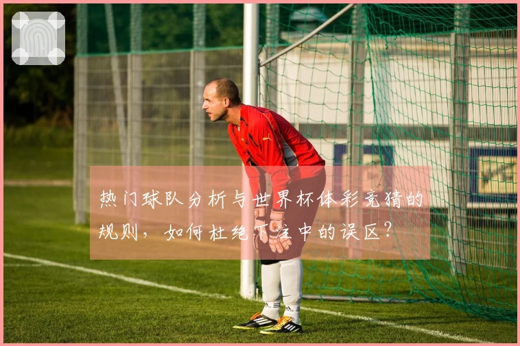热门球队分析与世界杯体彩竞猜的规则，如何杜绝下注中的误区？