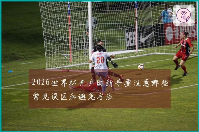 2026世界杯开户时新手要注意哪些常见误区和避免方法