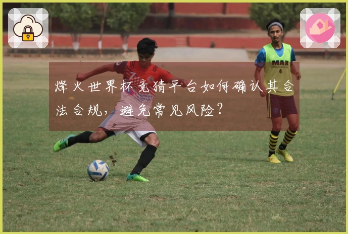 烽火世界杯竞猜平台如何确认其合法合规，避免常见风险？