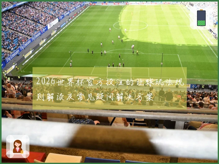 2026世界杯官方投注的让球玩法规则解读及常见疑问解决方案
