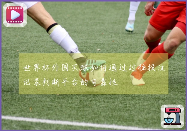世界杯外围买球如何通过过往投注记录判断平台的可靠性